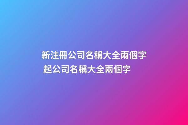 新注冊公司名稱大全兩個字 起公司名稱大全兩個字